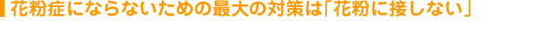 花粉症にならないための最大の対策は「花粉に接しない」