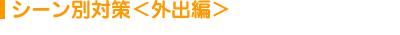 シーン別対策＜外出編＞