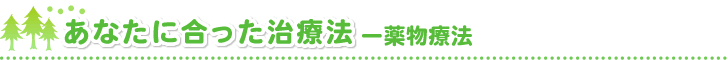 あなたに合った治療法－薬物療法